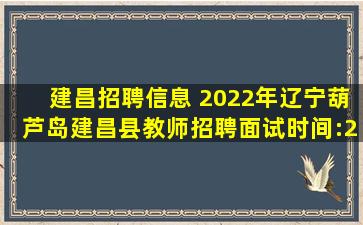 建昌招聘信息 2022年辽宁葫芦岛建昌县教师招聘面试时间:2023年3月4日